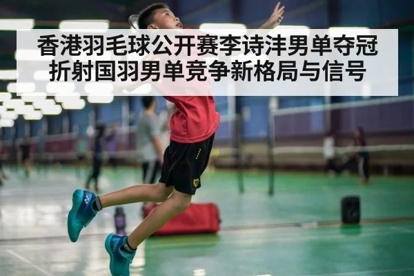 香港羽毛球公开赛李诗沣男单夺冠折射国羽男单竞争新格局与信号 - kaiyun sports