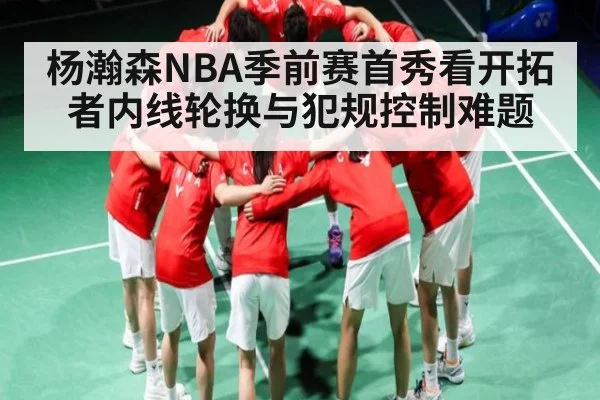 杨瀚森NBA季前赛首秀看开拓者内线轮换与犯规控制难题 - kaiyun sports