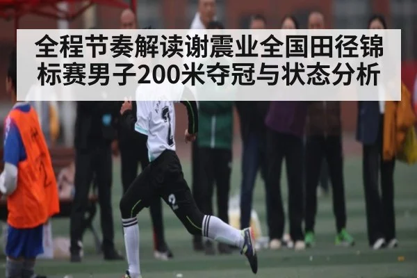 全程节奏解读谢震业全国田径锦标赛男子200米夺冠与状态分析 - kaiyun sports