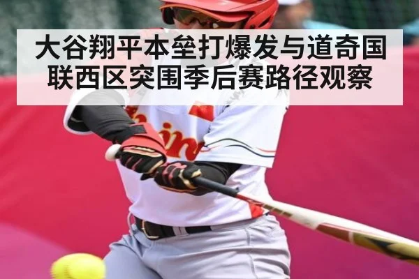 大谷翔平本垒打爆发与道奇国联西区突围季后赛路径观察 - kaiyun sports