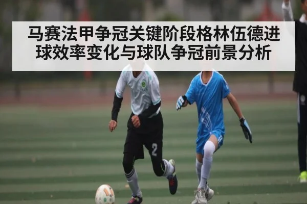 马赛法甲争冠关键阶段格林伍德进球效率变化与球队争冠前景分析 - kaiyun sports