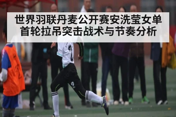 世界羽联丹麦公开赛安洗莹女单首轮拉吊突击战术与节奏分析 - kaiyun sports