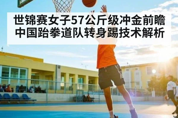 世锦赛女子57公斤级冲金前瞻 中国跆拳道队转身踢技术解析 - kaiyun sports