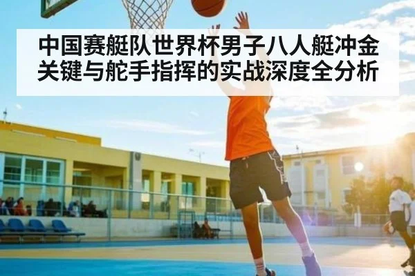 中国赛艇队世界杯男子八人艇冲金关键与舵手指挥的实战深度全分析 - kaiyun sports