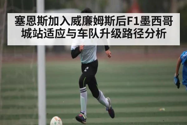 塞恩斯加入威廉姆斯后F1墨西哥城站适应与车队升级路径分析