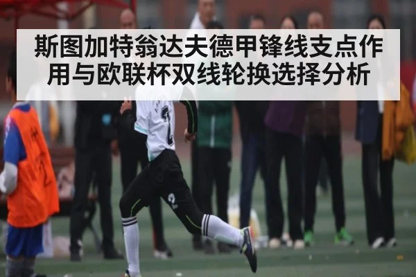 斯图加特翁达夫德甲锋线支点作用与欧联杯双线轮换选择分析