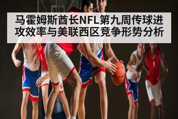 马霍姆斯酋长NFL第九周传球进攻效率与美联西区竞争形势分析 | kaiyun sports